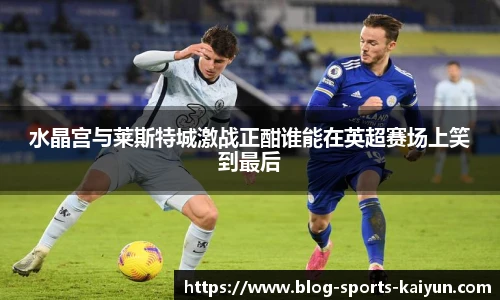 水晶宫与莱斯特城激战正酣谁能在英超赛场上笑到最后