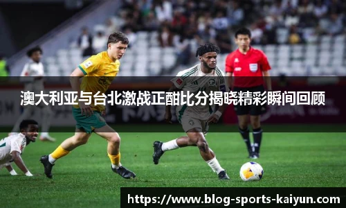 澳大利亚与台北激战正酣比分揭晓精彩瞬间回顾