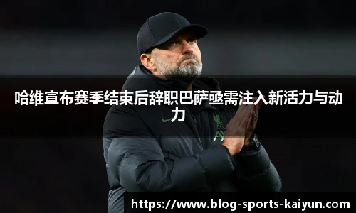 哈维宣布赛季结束后辞职巴萨亟需注入新活力与动力