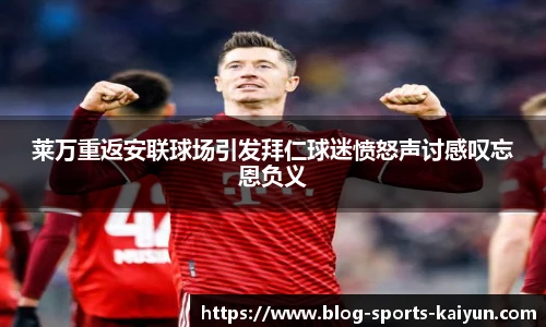 莱万重返安联球场引发拜仁球迷愤怒声讨感叹忘恩负义
