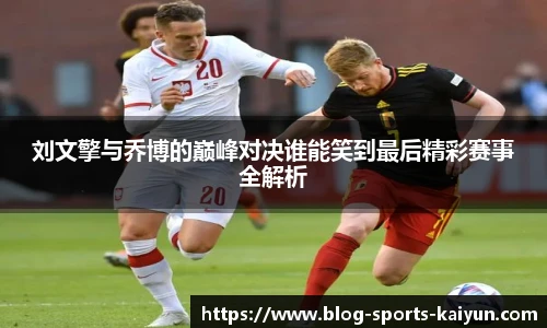 刘文擎与乔博的巅峰对决谁能笑到最后精彩赛事全解析