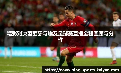 精彩对决葡萄牙与埃及足球赛直播全程回顾与分析