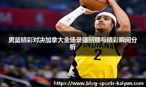 男篮精彩对决加拿大全场录播回顾与精彩瞬间分析