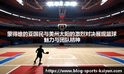 蒙得维的亚国民与美州太阳的激烈对决展现篮球魅力与团队精神