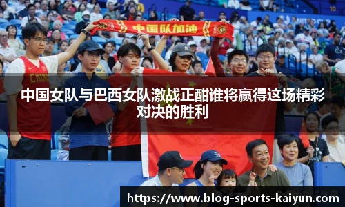 中国女队与巴西女队激战正酣谁将赢得这场精彩对决的胜利