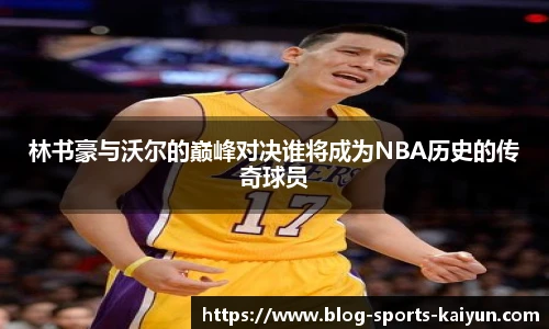 林书豪与沃尔的巅峰对决谁将成为NBA历史的传奇球员