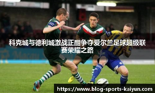 科克城与德利城激战正酣争夺爱尔兰足球超级联赛荣耀之路