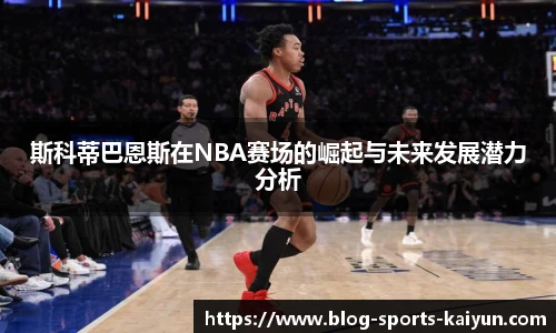 斯科蒂巴恩斯在NBA赛场的崛起与未来发展潜力分析